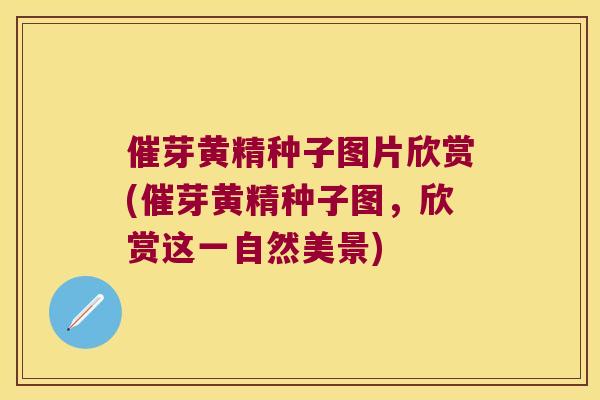 催芽黄精种子图片欣赏(催芽黄精种子图，欣赏这一自然美景)