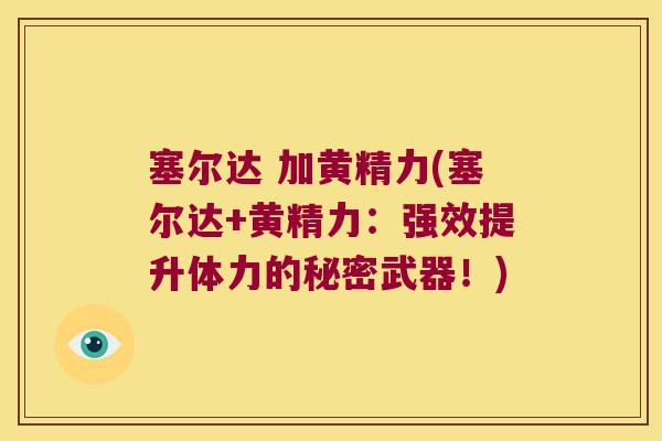 塞尔达 加黄精力(塞尔达+黄精力:强效提升体力的秘密武器!) 塞尔达 加黄精力(塞尔达+黄精力:强效提升体力的秘密武器!)