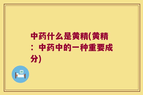 什么是黄精(黄精:中的一种重要成分) 什么是黄精(黄精:中的一种重要成分)