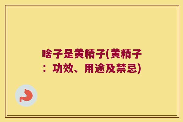 啥子是黄精子(黄精子：功效、用途及禁忌)