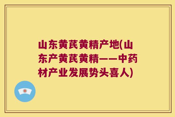 山东黄芪黄精产地(山东产黄芪黄精——材产业发展势头喜人)