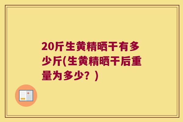 20斤生黄精晒干有多少斤(生黄精晒干后重量为多少?) 20斤生黄精晒干有多少斤(生黄精晒干后重量为多少?)