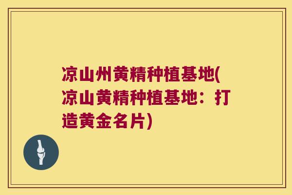 凉山州黄精种植基地(凉山黄精种植基地:打造黄金名片) 凉山州黄精种植基地(凉山黄精种植基地:打造黄金名片)