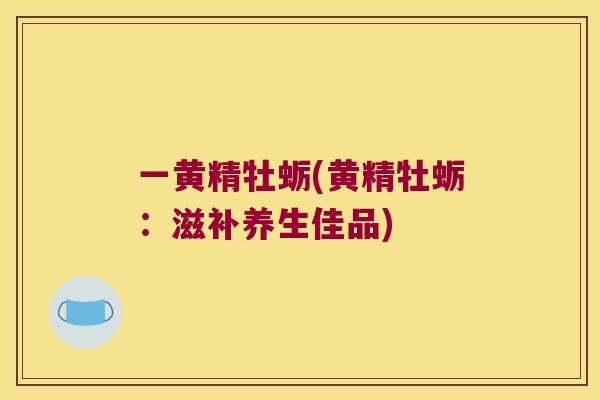 一黄精牡蛎(黄精牡蛎:滋补养生佳品) 一黄精牡蛎(黄精牡蛎:滋补养生佳品)