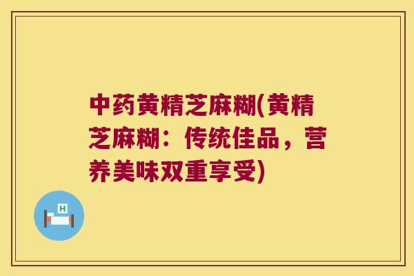 黄精芝麻糊(黄精芝麻糊:传统佳品,营养美味双重享受) 黄精芝麻糊(黄精芝麻糊:传统佳品,营养美味双重享受)