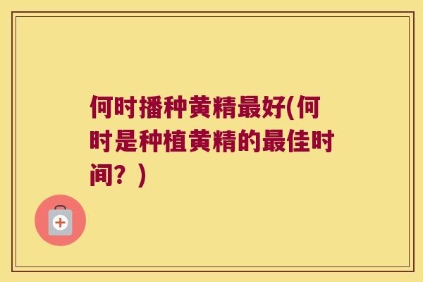 何时播种黄精好(何时是种植黄精的佳时间?) 何时播种黄精好(何时是种植黄精的佳时间?)