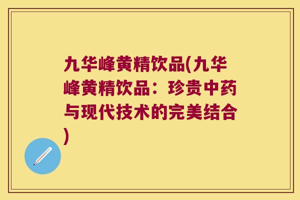 九华峰黄精饮品(九华峰黄精饮品:珍贵与现代技术的完美结合) 九华峰黄精饮品(九华峰黄精饮品:珍贵与现代技术的完美结合)