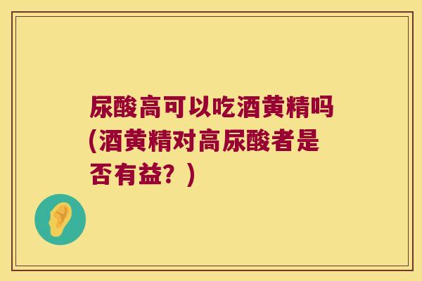 尿酸高可以吃酒黄精吗(酒黄精对高尿酸者是否有益？)