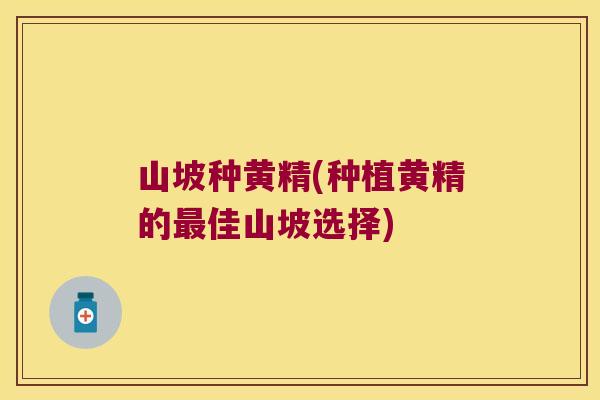 山坡种黄精(种植黄精的佳山坡选择)