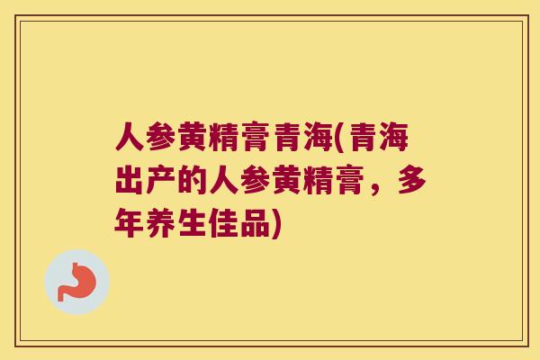 人参黄精膏青海(青海出产的人参黄精膏,多年养生佳品) 人参黄精膏青海(青海出产的人参黄精膏,多年养生佳品)