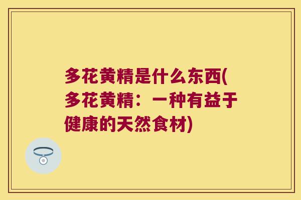多花黄精是什么东西(多花黄精:一种有益于健康的天然食材) 多花黄精是什么东西(多花黄精:一种有益于健康的天然食材)