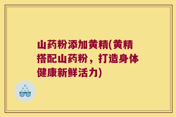山药粉添加黄精(黄精搭配山药粉，打造身体健康新鲜活力)