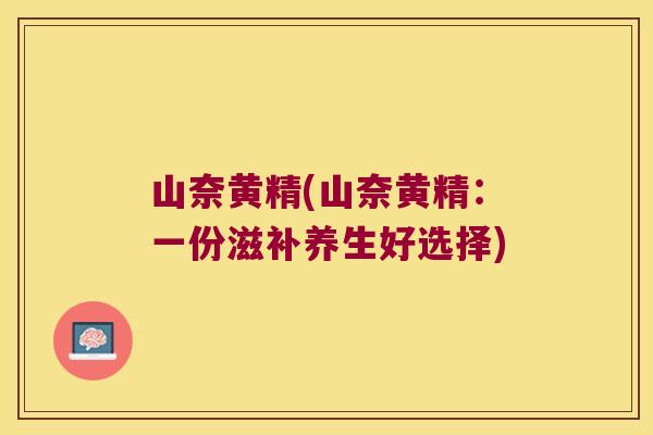 山奈黄精(山奈黄精：一份滋补养生好选择)