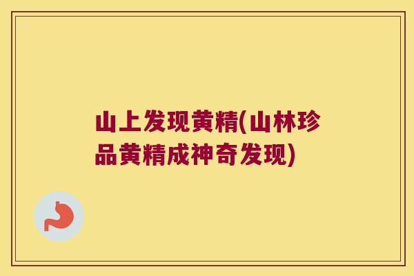 山上发现黄精(山林珍品黄精成神奇发现) 山上发现黄精(山林珍品黄精成神奇发现)