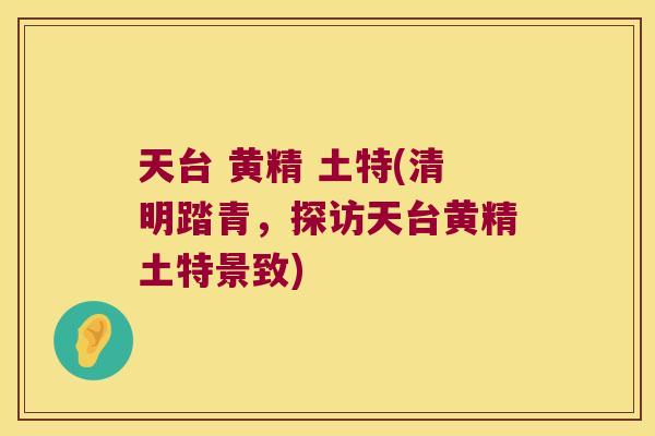 天台 黄精 土特(清明踏青,探访天台黄精土特景致) 天台 黄精 土特(清明踏青,探访天台黄精土特景致)