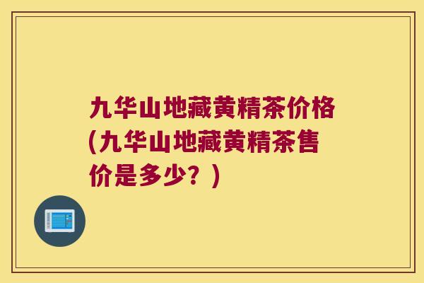 九华山地藏黄精茶价格(九华山地藏黄精茶售价是多少？)