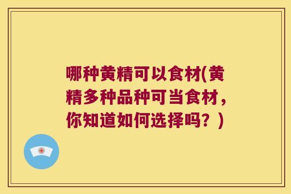 哪种黄精可以食材(黄精多种品种可当食材,你知道如何选择吗?) 哪种黄精可以食材(黄精多种品种可当食材,你知道如何选择吗?)