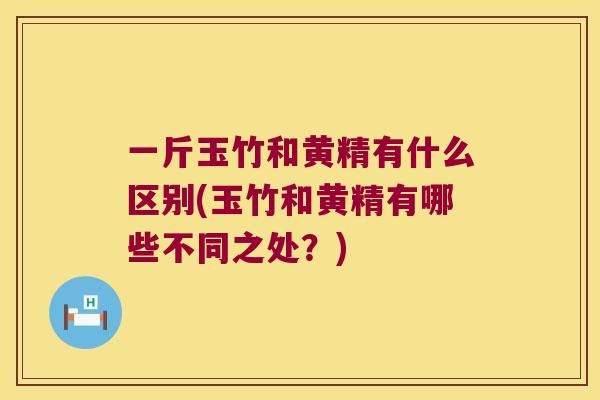 一斤玉竹和黄精有什么区别(玉竹和黄精有哪些不同之处?) 一斤玉竹和黄精有什么区别(玉竹和黄精有哪些不同之处?)