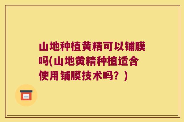 山地种植黄精可以铺膜吗(山地黄精种植适合使用铺膜技术吗?) 山地种植黄精可以铺膜吗(山地黄精种植适合使用铺膜技术吗?)