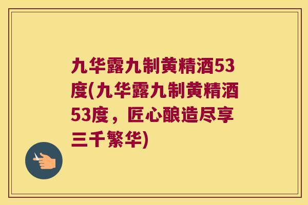 九华露九制黄精酒53度(九华露九制黄精酒53度，匠心酿造尽享三千繁华)