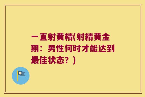 一直射黄精(射精黄金期:男性何时才能达到佳状态?) 一直射黄精(射精黄金期:男性何时才能达到佳状态?)