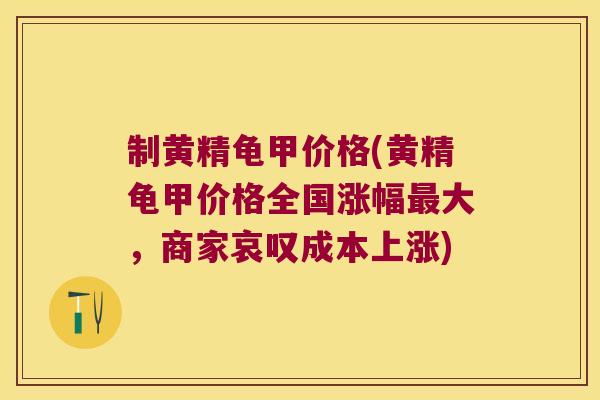 制黄精龟甲价格(黄精龟甲价格全国涨幅大，商家哀叹成本上涨)