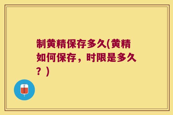 制黄精保存多久(黄精如何保存，时限是多久？)