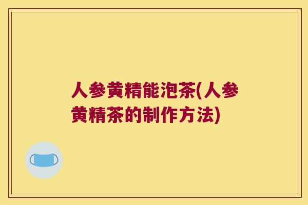 人参黄精能泡茶(人参黄精茶的制作方法) 人参黄精能泡茶(人参黄精茶的制作方法)