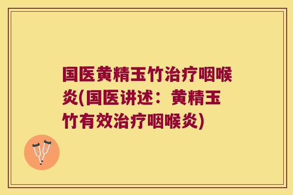 国医黄精玉竹咽喉炎(国医讲述:黄精玉竹有效咽喉炎) 国医黄精玉竹咽喉炎(国医讲述:黄精玉竹有效咽喉炎)