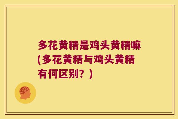 多花黄精是鸡头黄精嘛(多花黄精与鸡头黄精有何区别?) 多花黄精是鸡头黄精嘛(多花黄精与鸡头黄精有何区别?)