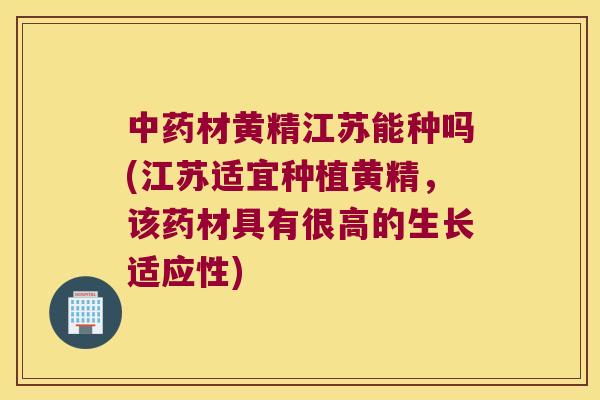 材黄精江苏能种吗(江苏适宜种植黄精,该药材具有很高的生长适应性) 材黄精江苏能种吗(江苏适宜种植黄精,该药材具有很高的生长适应性)