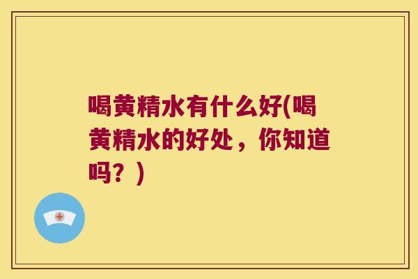 喝黄精水有什么好(喝黄精水的好处,你知道吗?) 喝黄精水有什么好(喝黄精水的好处,你知道吗?)