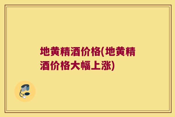地黄精酒价格(地黄精酒价格大幅上涨) 地黄精酒价格(地黄精酒价格大幅上涨)