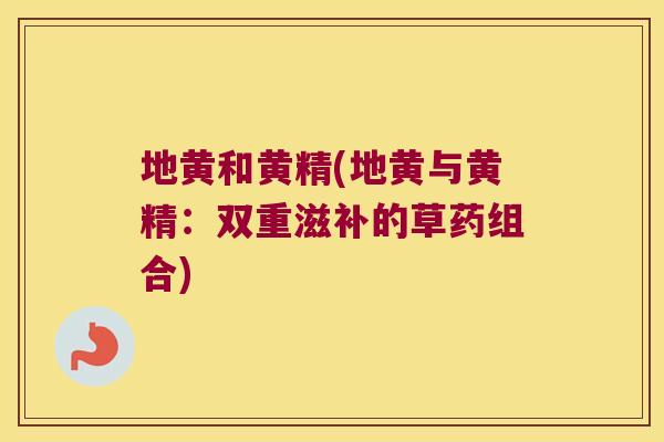 地黄和黄精(地黄与黄精:双重滋补的草药组合) 地黄和黄精(地黄与黄精:双重滋补的草药组合)