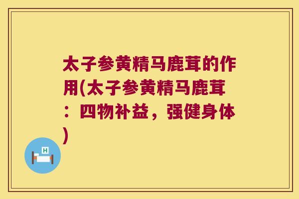 太子参黄精马鹿茸的作用(太子参黄精马鹿茸：四物补益，强健身体)
