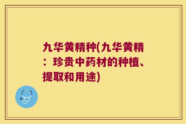九华黄精种(九华黄精:珍贵材的种植、提取和用途) 九华黄精种(九华黄精:珍贵材的种植、提取和用途)
