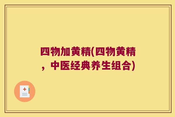 四物加黄精(四物黄精,中医经典养生组合) 四物加黄精(四物黄精,中医经典养生组合)