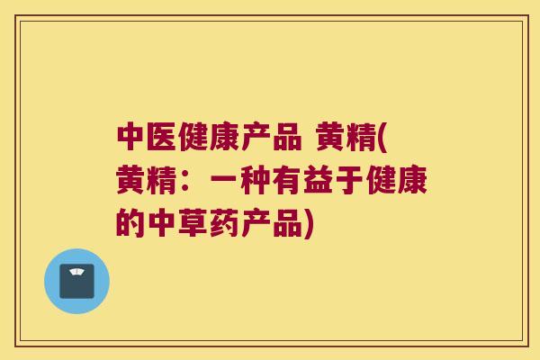 中医健康产品 黄精(黄精:一种有益于健康的中草药产品) 中医健康产品 黄精(黄精:一种有益于健康的中草药产品)