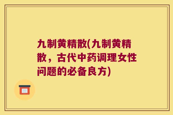 九制黄精散(九制黄精散，古代调理女性问题的必备良方)