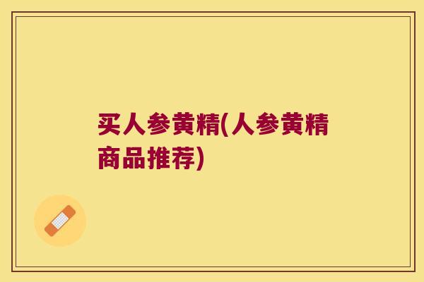 买人参黄精(人参黄精商品推荐) 买人参黄精(人参黄精商品推荐)