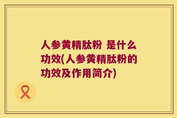 人参黄精肽粉 是什么功效(人参黄精肽粉的功效及作用简介) 人参黄精肽粉 是什么功效(人参黄精肽粉的功效及作用简介)