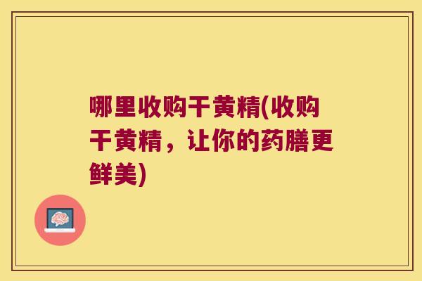 哪里收购干黄精(收购干黄精，让你的药膳更鲜美)