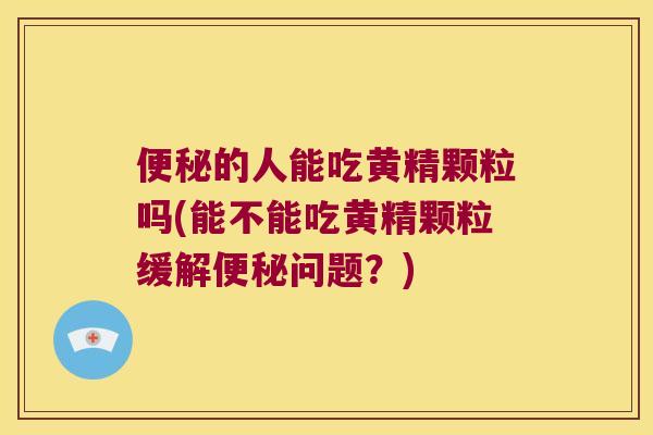 的人能吃黄精颗粒吗(能不能吃黄精颗粒缓解问题?) 的人能吃黄精颗粒吗(能不能吃黄精颗粒缓解问题?)