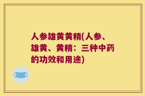 人参雄黄黄精(人参、雄黄、黄精:三种的功效和用途) 人参雄黄黄精(人参、雄黄、黄精:三种的功效和用途)