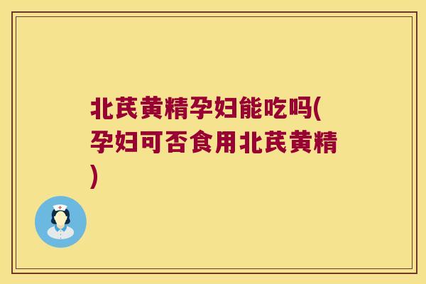 北芪黄精孕妇能吃吗(孕妇可否食用北芪黄精) 北芪黄精孕妇能吃吗(孕妇可否食用北芪黄精)