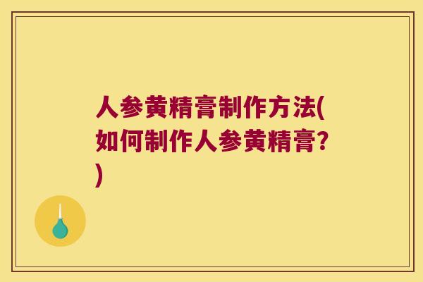 人参黄精膏制作方法(如何制作人参黄精膏?) 人参黄精膏制作方法(如何制作人参黄精膏?)