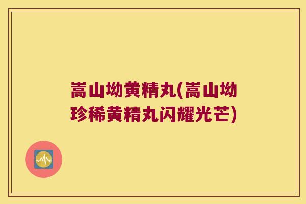 嵩山坳黄精丸(嵩山坳珍稀黄精丸闪耀光芒) 嵩山坳黄精丸(嵩山坳珍稀黄精丸闪耀光芒)