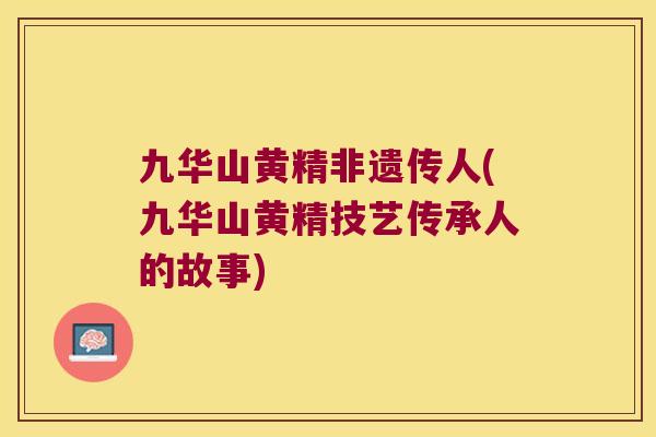 九华山黄精非遗传人(九华山黄精技艺传承人的故事)