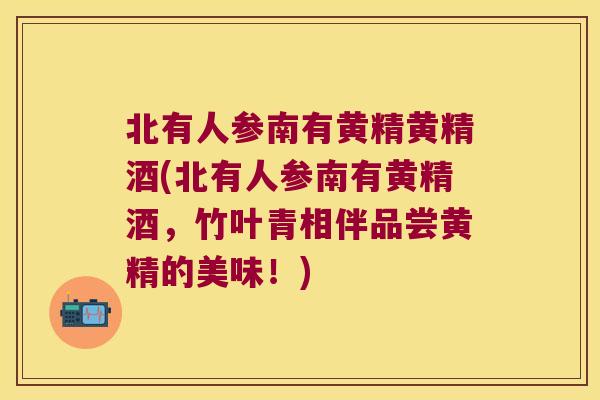 北有人参南有黄精黄精酒(北有人参南有黄精酒,竹叶青相伴品尝黄精的美味!) 北有人参南有黄精黄精酒(北有人参南有黄精酒,竹叶青相伴品尝黄精的美味!)