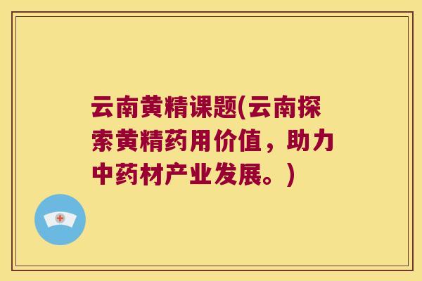 云南黄精课题(云南探索黄精药用价值,助力材产业发展。) 云南黄精课题(云南探索黄精药用价值,助力材产业发展。)